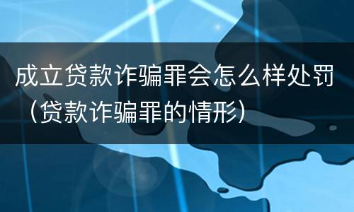 成立贷款诈骗罪会怎么样处罚（贷款诈骗罪的情形）