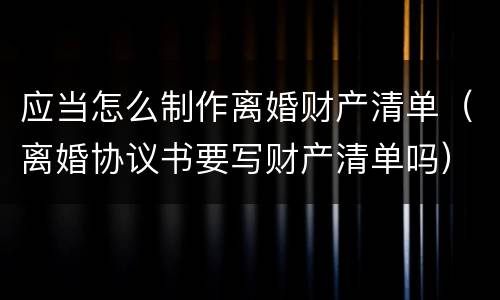 应当怎么制作离婚财产清单（离婚协议书要写财产清单吗）