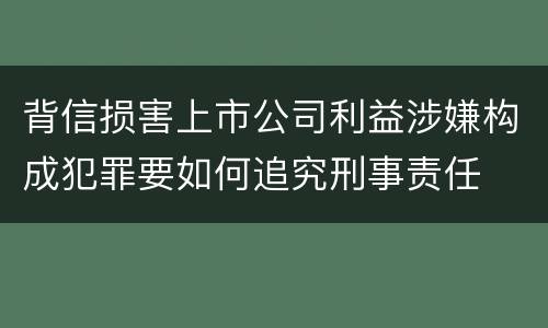 背信损害上市公司利益涉嫌构成犯罪要如何追究刑事责任