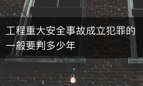 工程重大安全事故成立犯罪的一般要判多少年