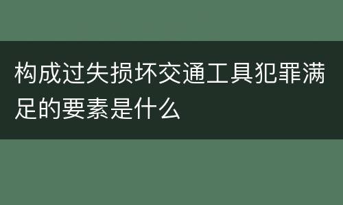 构成过失损坏交通工具犯罪满足的要素是什么