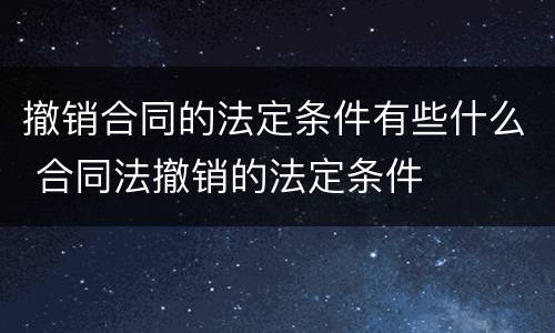 撤销合同的法定条件有些什么 合同法撤销的法定条件