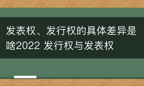 发表权、发行权的具体差异是啥2022 发行权与发表权