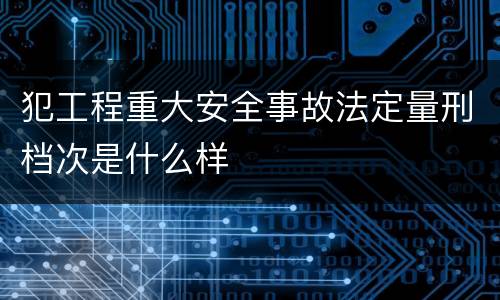 犯工程重大安全事故法定量刑档次是什么样
