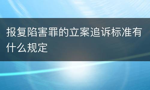 报复陷害罪的立案追诉标准有什么规定