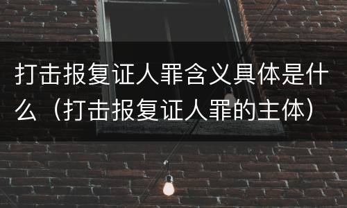 打击报复证人罪含义具体是什么（打击报复证人罪的主体）