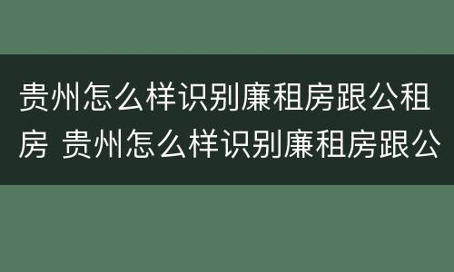 贵州怎么样识别廉租房跟公租房 贵州怎么样识别廉租房跟公租房呢