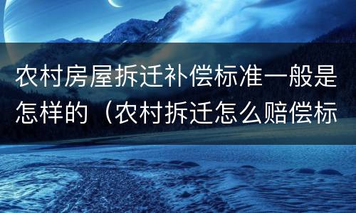 农村房屋拆迁补偿标准一般是怎样的（农村拆迁怎么赔偿标准）
