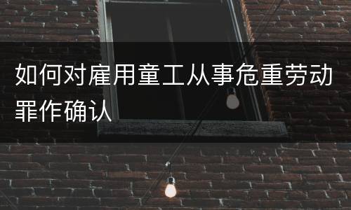 如何对雇用童工从事危重劳动罪作确认