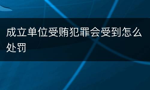 成立单位受贿犯罪会受到怎么处罚
