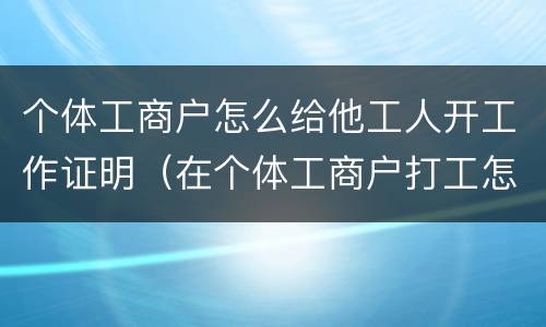 个体工商户怎么给他工人开工作证明（在个体工商户打工怎么开工作证明）