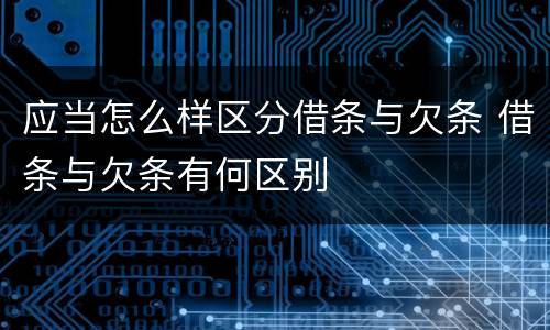 应当怎么样区分借条与欠条 借条与欠条有何区别