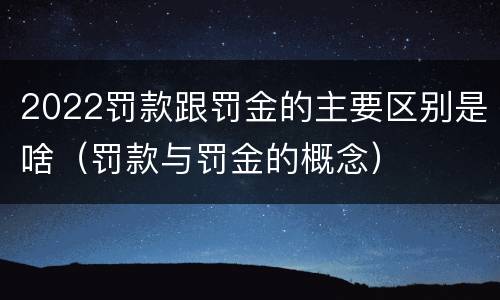 2022罚款跟罚金的主要区别是啥（罚款与罚金的概念）