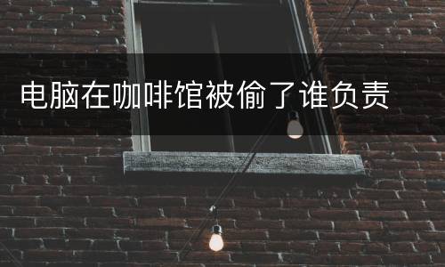电脑在咖啡馆被偷了谁负责