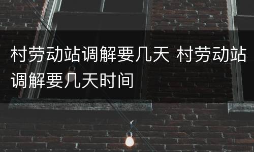 村劳动站调解要几天 村劳动站调解要几天时间