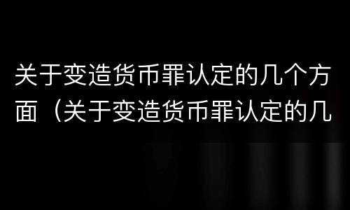 关于变造货币罪认定的几个方面（关于变造货币罪认定的几个方面是）
