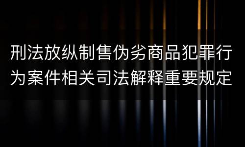 刑法放纵制售伪劣商品犯罪行为案件相关司法解释重要规定