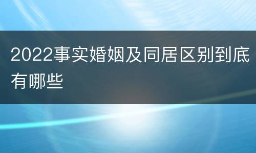2022事实婚姻及同居区别到底有哪些