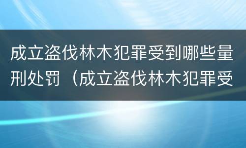 成立盗伐林木犯罪受到哪些量刑处罚（成立盗伐林木犯罪受到哪些量刑处罚决定）