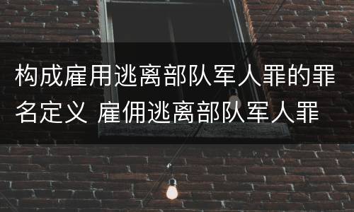 构成雇用逃离部队军人罪的罪名定义 雇佣逃离部队军人罪