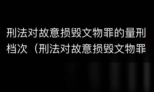 刑法对故意损毁文物罪的量刑档次（刑法对故意损毁文物罪的量刑档次的规定）
