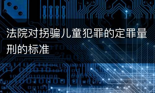 法院对拐骗儿童犯罪的定罪量刑的标准