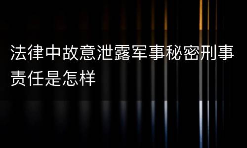 法律中故意泄露军事秘密刑事责任是怎样