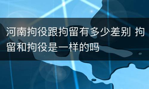 河南拘役跟拘留有多少差别 拘留和拘役是一样的吗