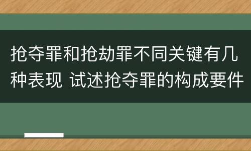 抢夺罪和抢劫罪不同关键有几种表现 试述抢夺罪的构成要件以及与抢劫罪的区别