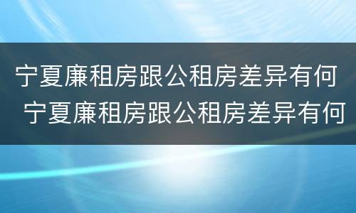 宁夏廉租房跟公租房差异有何 宁夏廉租房跟公租房差异有何明显