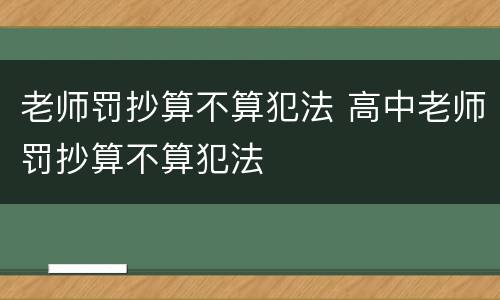 老师罚抄算不算犯法 高中老师罚抄算不算犯法
