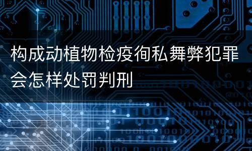 构成动植物检疫徇私舞弊犯罪会怎样处罚判刑