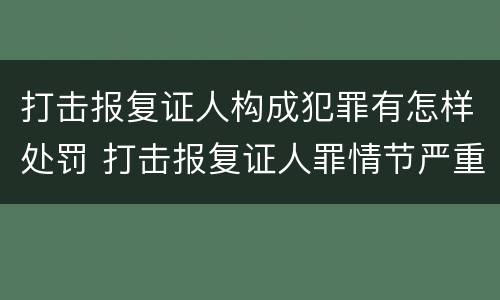 打击报复证人构成犯罪有怎样处罚 打击报复证人罪情节严重