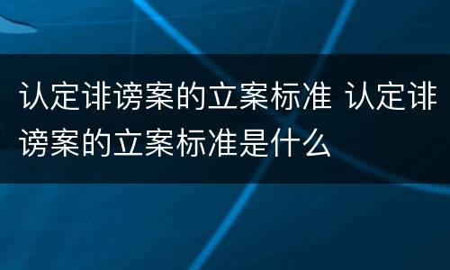 认定诽谤案的立案标准 认定诽谤案的立案标准是什么