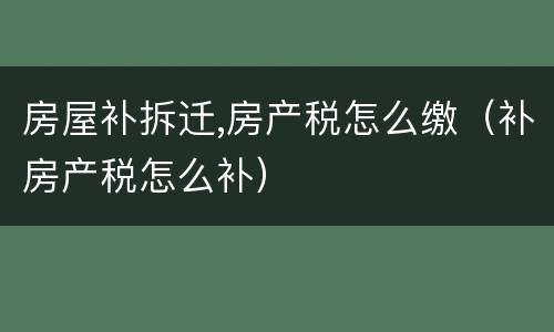 房屋补拆迁,房产税怎么缴（补房产税怎么补）