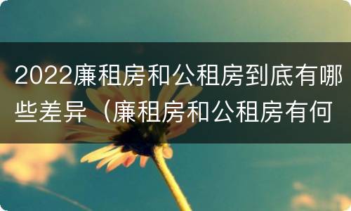 2022廉租房和公租房到底有哪些差异（廉租房和公租房有何区别）