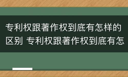 专利权跟著作权到底有怎样的区别 专利权跟著作权到底有怎样的区别呢