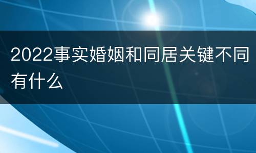 2022事实婚姻和同居关键不同有什么
