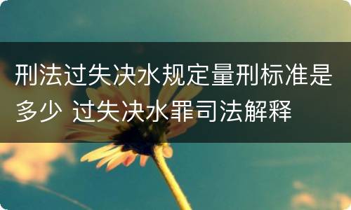 刑法过失决水规定量刑标准是多少 过失决水罪司法解释