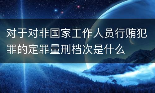 对于对非国家工作人员行贿犯罪的定罪量刑档次是什么