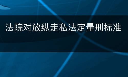 法院对放纵走私法定量刑标准