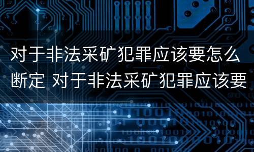 对于非法采矿犯罪应该要怎么断定 对于非法采矿犯罪应该要怎么断定罪名