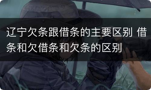 辽宁欠条跟借条的主要区别 借条和欠借条和欠条的区别