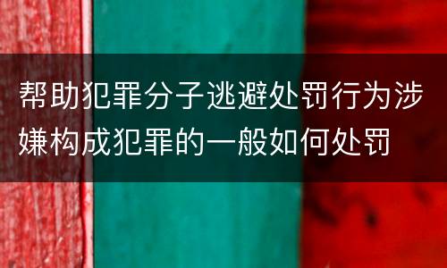 帮助犯罪分子逃避处罚行为涉嫌构成犯罪的一般如何处罚