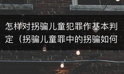怎样对拐骗儿童犯罪作基本判定（拐骗儿童罪中的拐骗如何认定）