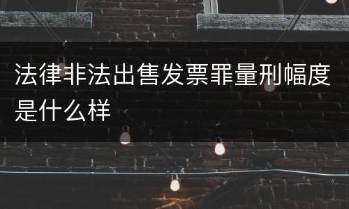 法律非法出售发票罪量刑幅度是什么样