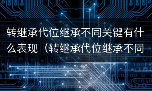 转继承代位继承不同关键有什么表现（转继承代位继承不同关键有什么表现呢）