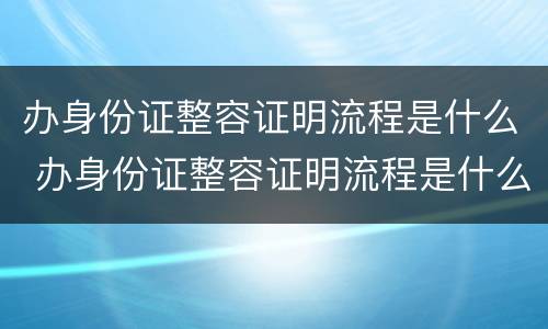 办身份证整容证明流程是什么 办身份证整容证明流程是什么意思