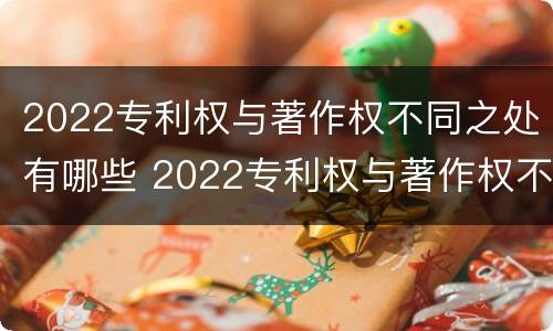 2022专利权与著作权不同之处有哪些 2022专利权与著作权不同之处有哪些原因