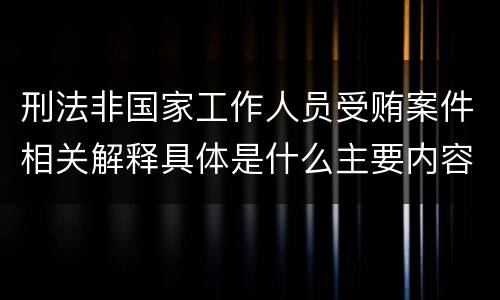 刑法非国家工作人员受贿案件相关解释具体是什么主要内容